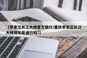 【李家沱长江大桥是否限行/重庆李家沱长江大桥货车能通行吗?】