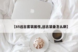【85远古套装属性,远古装备怎么刷】