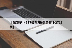 【保卫萝卜217关攻略/保卫萝卜2718关】