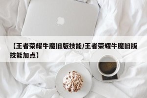 【王者荣耀牛魔旧版技能/王者荣耀牛魔旧版技能加点】
