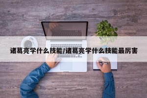 诸葛亮学什么技能/诸葛亮学什么技能最厉害