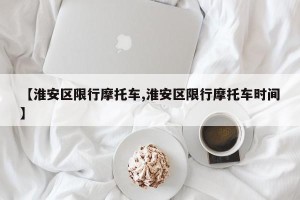 【淮安区限行摩托车,淮安区限行摩托车时间】