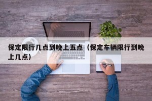 保定限行几点到晚上五点（保定车辆限行到晚上几点）