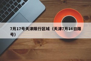 7月17号天津限行区域（天津7月16日限号）