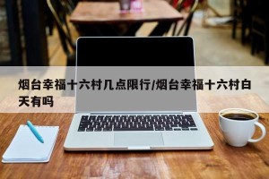 烟台幸福十六村几点限行/烟台幸福十六村白天有吗