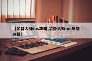 【装备大师ios攻略,装备大师ios英雄选择】