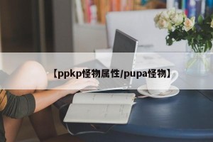 【ppkp怪物属性/pupa怪物】