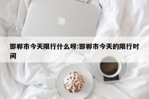 邯郸市今天限行什么呀:邯郸市今天的限行时间