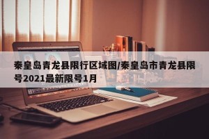 秦皇岛青龙县限行区域图/秦皇岛市青龙县限号2021最新限号1月