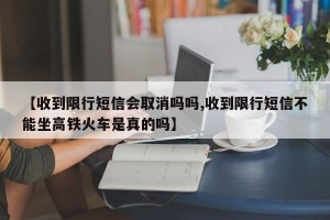【收到限行短信会取消吗吗,收到限行短信不能坐高铁火车是真的吗】