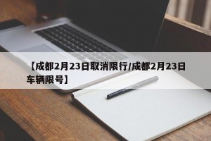 【成都2月23日取消限行/成都2月23日车辆限号】