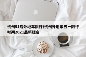 杭州51后外地车限行/杭州外地车五一限行时间2021最新规定
