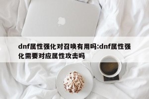 dnf属性强化对召唤有用吗:dnf属性强化需要对应属性攻击吗