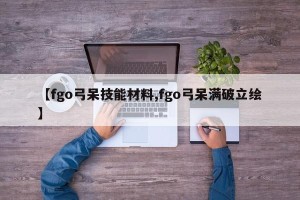 【fgo弓呆技能材料,fgo弓呆满破立绘】