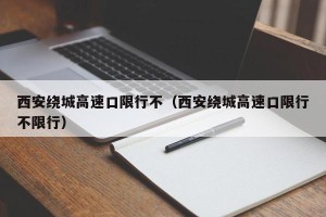 西安绕城高速口限行不（西安绕城高速口限行不限行）