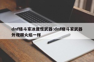 dnf格斗家冰属性武器:dnf格斗家武器外观跟火焰一样