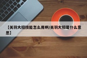 【关羽大招技能怎么用啊/关羽大招是什么意思】