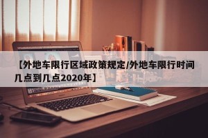 【外地车限行区域政策规定/外地车限行时间几点到几点2020年】