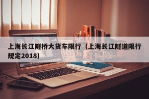 上海长江隧桥大货车限行（上海长江隧道限行规定2018）