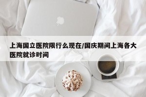 上海国立医院限行么现在/国庆期间上海各大医院就诊时间