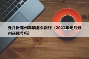 元月份郑州车辆怎么限行（2021年元月郑州还限号吗）