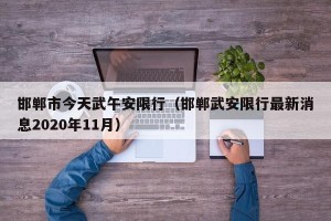 邯郸市今天武午安限行（邯郸武安限行最新消息2020年11月）