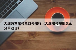 大连汽车尾号单双号限行（大连限号规则怎么分单双日）