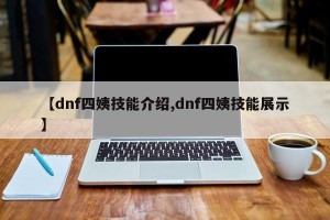 【dnf四姨技能介绍,dnf四姨技能展示】