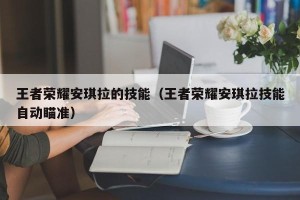 王者荣耀安琪拉的技能（王者荣耀安琪拉技能自动瞄准）
