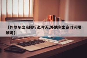 【外地车出京限行么今天,外地车出京时间限制吗】