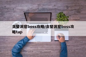 贪婪洞窟boss攻略/贪婪洞窟boss攻略tap