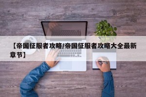 【帝国征服者攻略/帝国征服者攻略大全最新章节】