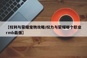 【权利与荣耀宠物攻略/权力与荣耀哪个职业rmb最强】