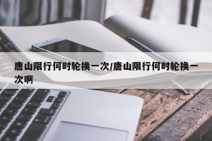 唐山限行何时轮换一次/唐山限行何时轮换一次啊