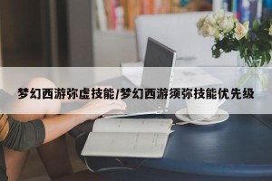 梦幻西游弥虚技能/梦幻西游须弥技能优先级