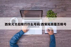 西安元旦后限行什么号码:西安元旦是否限号