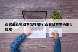 西安最近机动车怎样限行:西安目前车辆限行规定