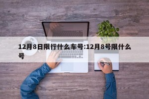 12月8日限行什么车号:12月8号限什么号