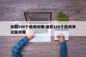 逃脱100个房间攻略:逃脱100个房间测试版攻略
