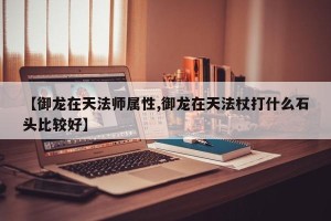 【御龙在天法师属性,御龙在天法杖打什么石头比较好】