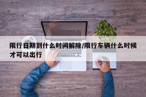 限行日期到什么时间解除/限行车辆什么时候才可以出行