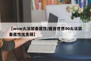 【wow火法装备属性/魔兽世界90火法装备属性优先级】