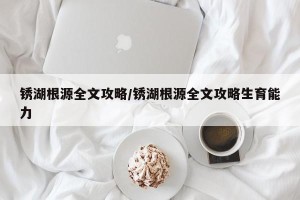 锈湖根源全文攻略/锈湖根源全文攻略生育能力