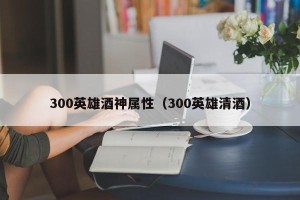 300英雄酒神属性（300英雄清酒）