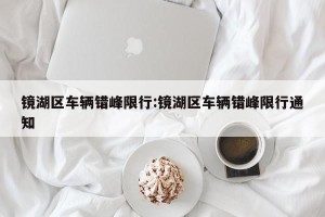 镜湖区车辆错峰限行:镜湖区车辆错峰限行通知