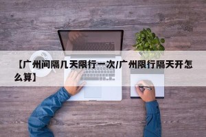 【广州间隔几天限行一次/广州限行隔天开怎么算】