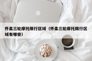怀柔三轮摩托限行区域（怀柔三轮摩托限行区域有哪些）