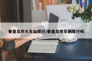 秦皇岛市火车站限行/秦皇岛市车辆限行吗