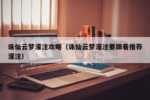 诛仙云梦灌注攻略（诛仙云梦灌注要跟着推荐灌注）