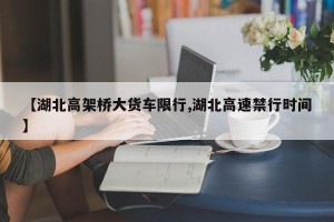 【湖北高架桥大货车限行,湖北高速禁行时间】